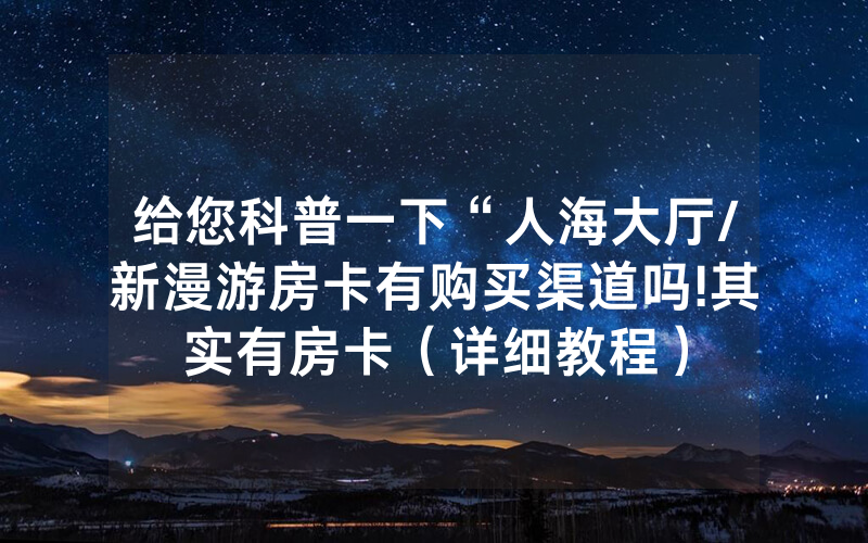 给您科普一下“人海大厅/新漫游房卡有购买渠道吗!其实有房卡（详细教程）