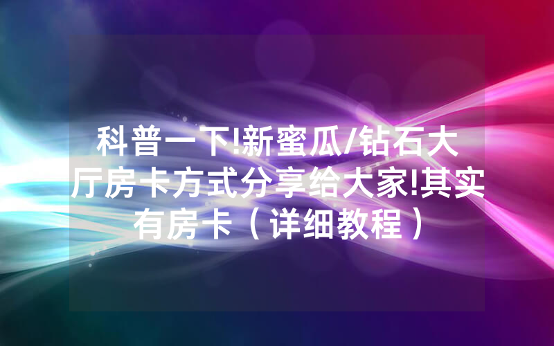 科普一下!新蜜瓜/钻石大厅房卡方式分享给大家!其实有房卡（详细教程）