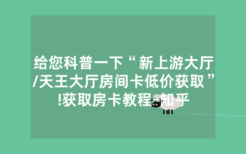 给您科普一下“新上游大厅/天王大厅房间卡低价获取”!获取房卡教程-知乎