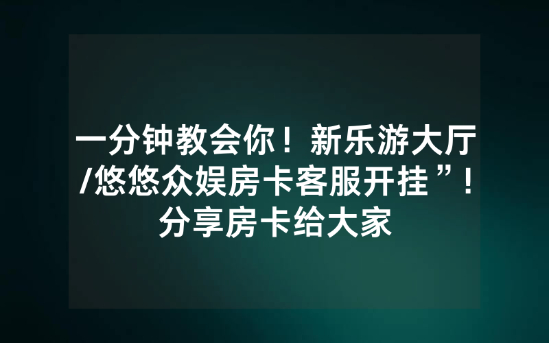 一分钟教会你！新乐游大厅/悠悠众娱房卡客服开挂”!分享房卡给大家