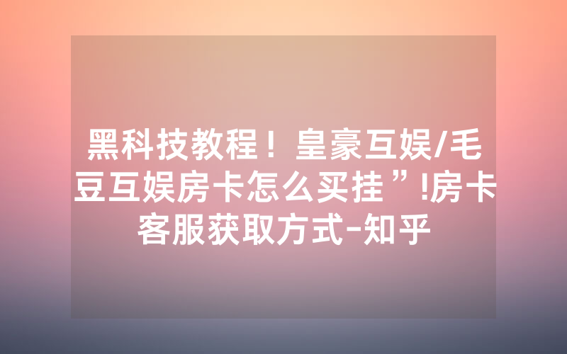 黑科技教程！皇豪互娱/毛豆互娱房卡怎么买挂”!房卡客服获取方式-知乎
