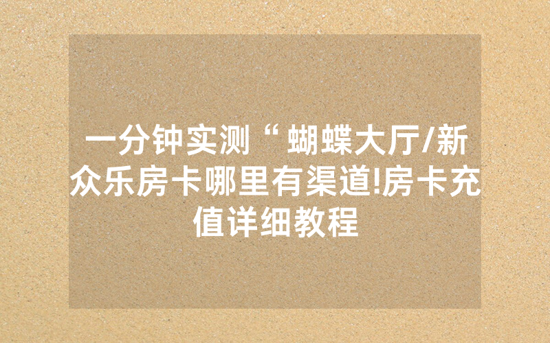 一分钟实测“蝴蝶大厅/新众乐房卡哪里有渠道!房卡充值详细教程
