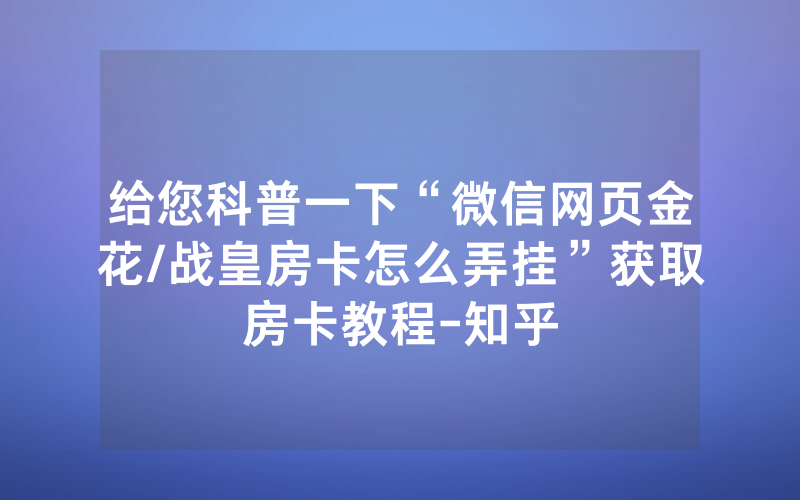 给您科普一下“微信网页金花/战皇房卡怎么弄挂”获取房卡教程-知乎