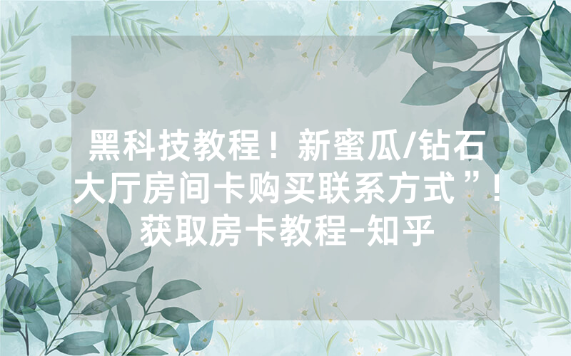 黑科技教程！新蜜瓜/钻石大厅房间卡购买联系方式”!获取房卡教程-知乎