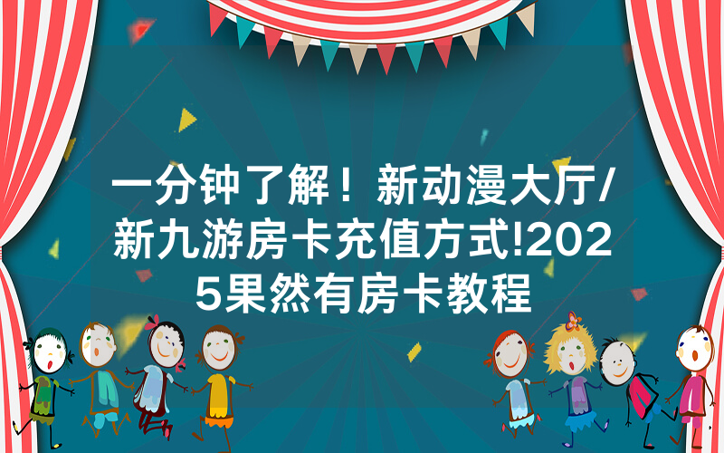 一分钟了解！新动漫大厅/新九游房卡充值方式!2025果然有房卡教程