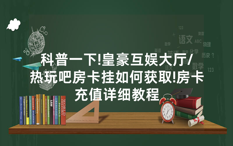 科普一下!皇豪互娱大厅/热玩吧房卡挂如何获取!房卡充值详细教程
