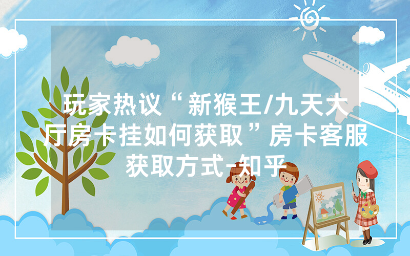 玩家热议“新猴王/九天大厅房卡挂如何获取”房卡客服获取方式-知乎