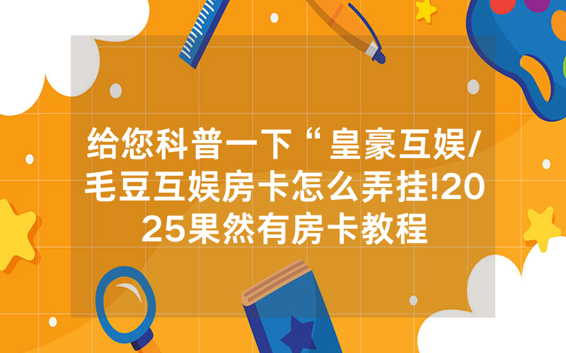 给您科普一下“皇豪互娱/毛豆互娱房卡怎么弄挂!2025果然有房卡教程
