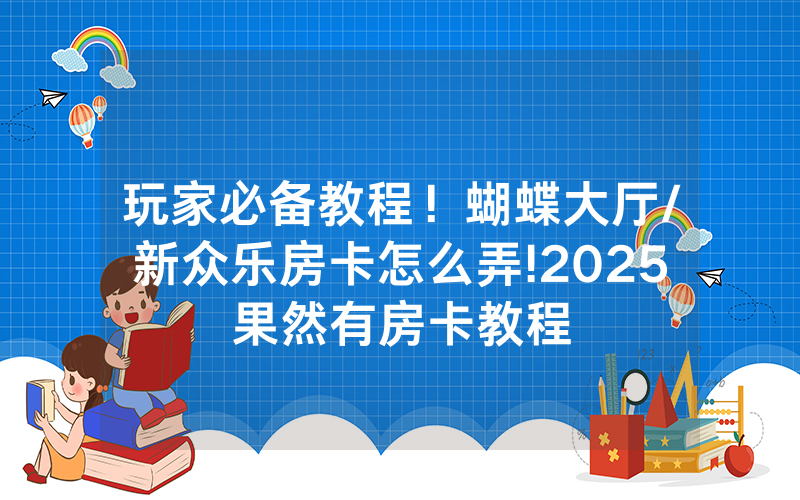 玩家必备教程！蝴蝶大厅/新众乐房卡怎么弄!2025果然有房卡教程