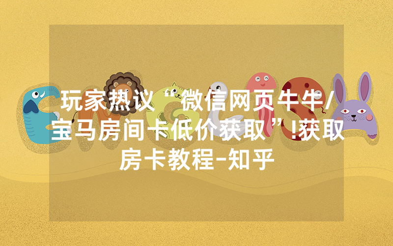 玩家热议“微信网页牛牛/宝马房间卡低价获取”!获取房卡教程-知乎
