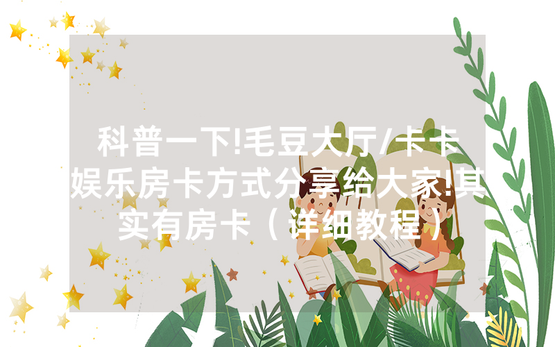 科普一下!毛豆大厅/卡卡娱乐房卡方式分享给大家!其实有房卡（详细教程）