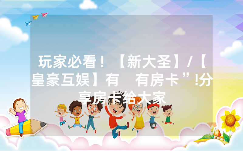 玩家必看！【新大圣】/【皇豪互娱】有沒有房卡”!分享房卡给大家