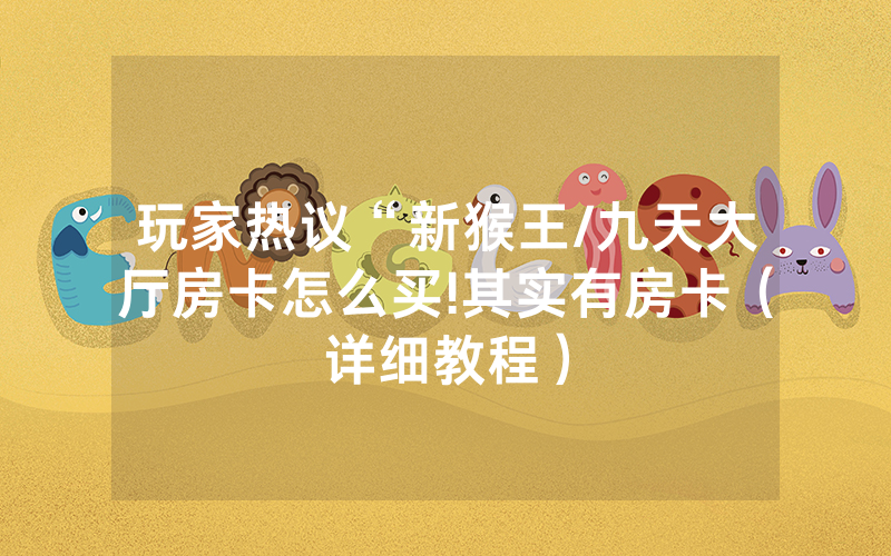 玩家热议“新猴王/九天大厅房卡怎么买!其实有房卡（详细教程）