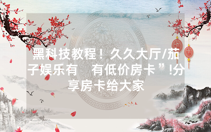 黑科技教程！久久大厅/茄子娱乐有沒有低价房卡”!分享房卡给大家