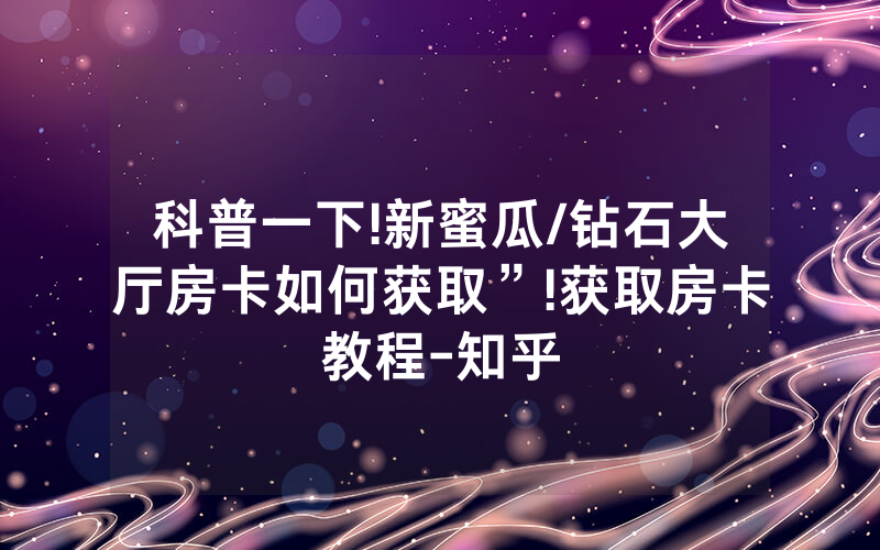 科普一下!新蜜瓜/钻石大厅房卡如何获取”!获取房卡教程-知乎