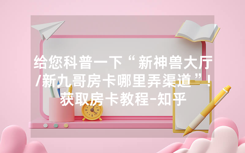 给您科普一下“新神兽大厅/新九哥房卡哪里弄渠道”!获取房卡教程-知乎