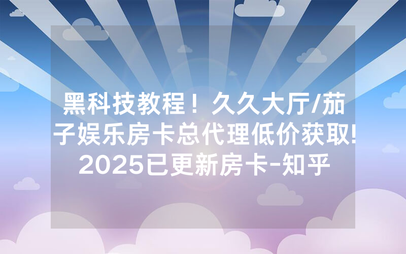 黑科技教程！久久大厅/茄子娱乐房卡总代理低价获取!2025已更新房卡-知乎