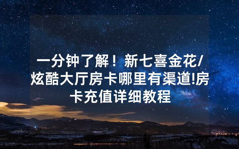 一分钟了解！新七喜金花/炫酷大厅房卡哪里有渠道!房卡充值详细教程