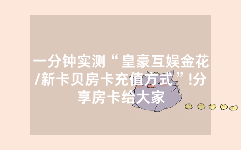 一分钟实测“皇豪互娱金花/新卡贝房卡充值方式”!分享房卡给大家