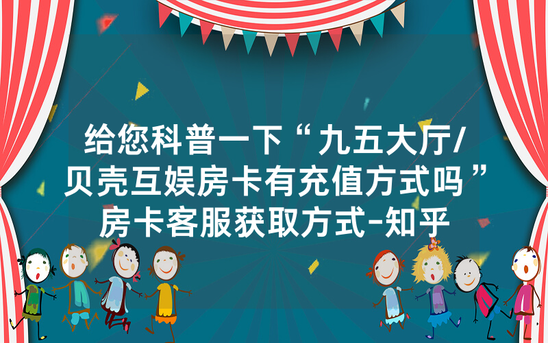 给您科普一下“九五大厅/贝壳互娱房卡有充值方式吗”房卡客服获取方式-知乎