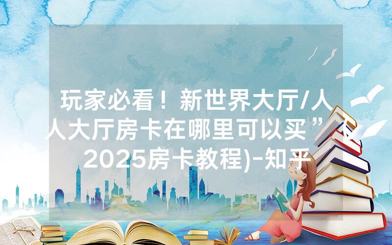 玩家必看！新世界大厅/人人大厅房卡在哪里可以买”（2025房卡教程)-知乎