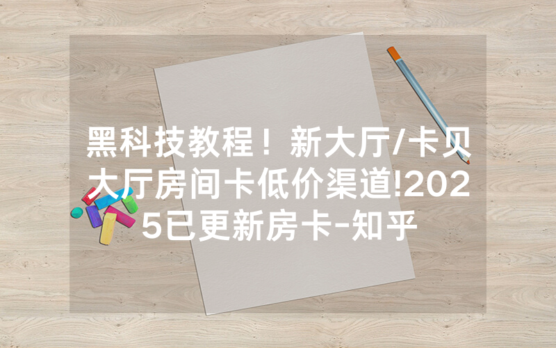 黑科技教程！新大厅/卡贝大厅房间卡低价渠道!2025已更新房卡-知乎