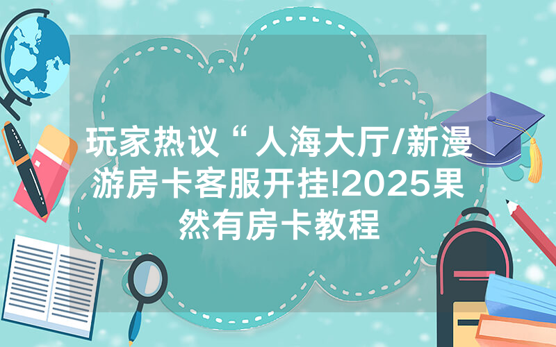 玩家热议“人海大厅/新漫游房卡客服开挂!2025果然有房卡教程
