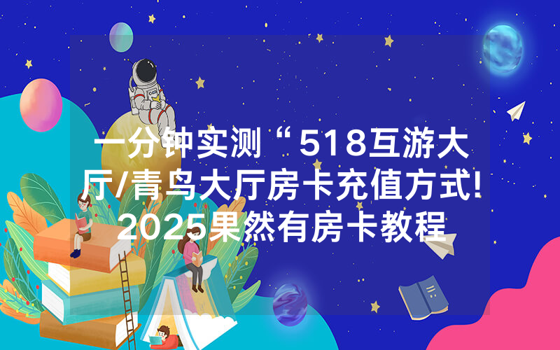 一分钟实测“518互游大厅/青鸟大厅房卡充值方式!2025果然有房卡教程