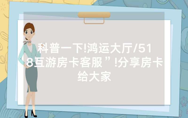 科普一下!鸿运大厅/518互游房卡客服”!分享房卡给大家