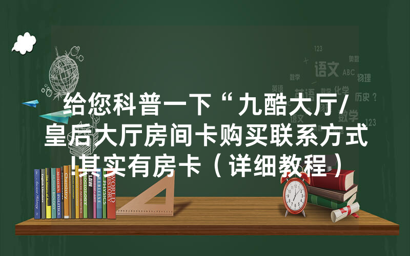给您科普一下“九酷大厅/皇后大厅房间卡购买联系方式!其实有房卡（详细教程）
