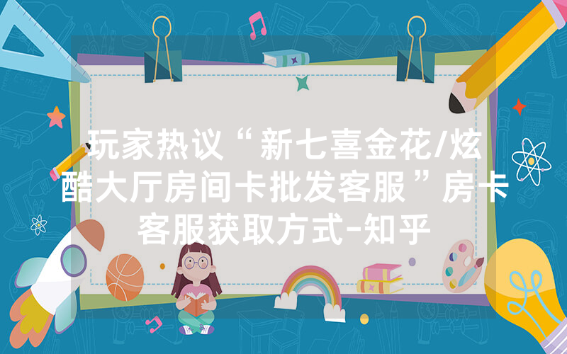 玩家热议“新七喜金花/炫酷大厅房间卡批发客服”房卡客服获取方式-知乎