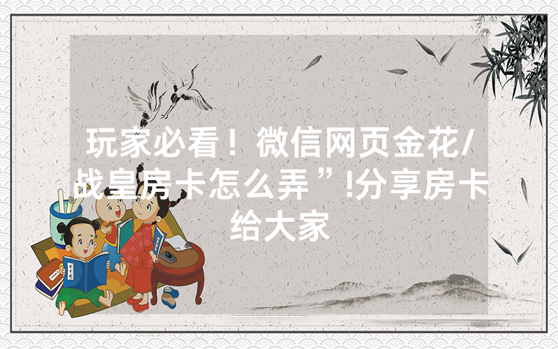 玩家必看！微信网页金花/战皇房卡怎么弄”!分享房卡给大家