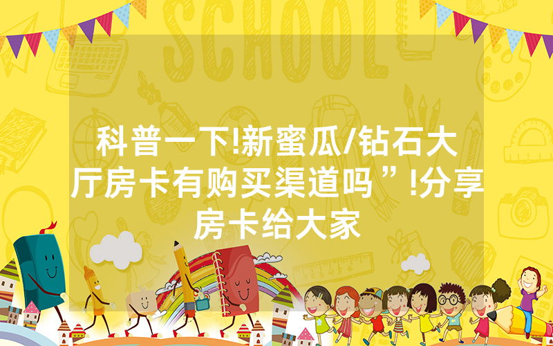 科普一下!新蜜瓜/钻石大厅房卡有购买渠道吗”!分享房卡给大家