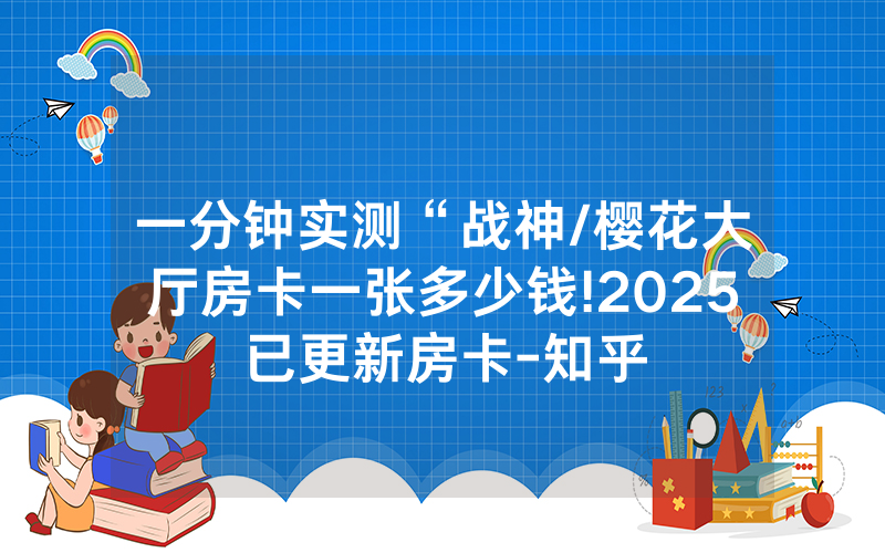 一分钟实测“战神/樱花大厅房卡一张多少钱!2025已更新房卡-知乎