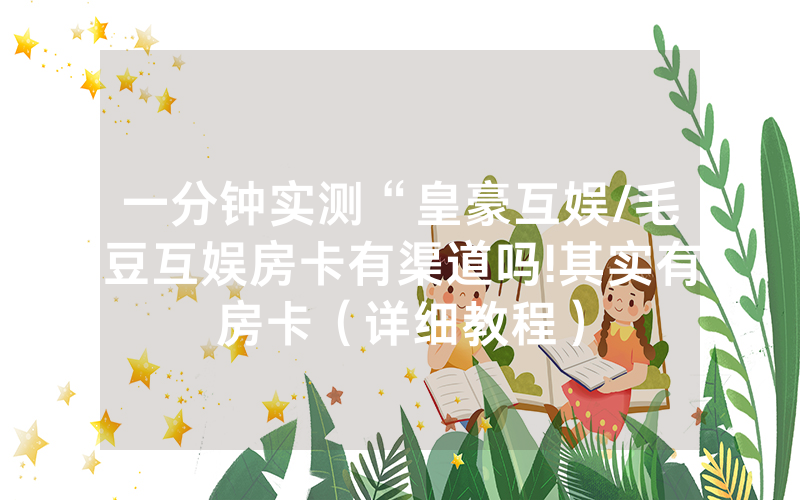 一分钟实测“皇豪互娱/毛豆互娱房卡有渠道吗!其实有房卡（详细教程）