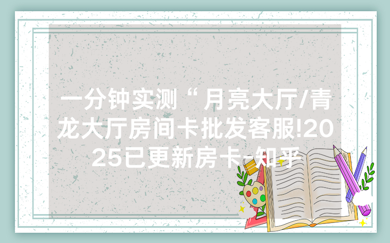 一分钟实测“月亮大厅/青龙大厅房间卡批发客服!2025已更新房卡-知乎