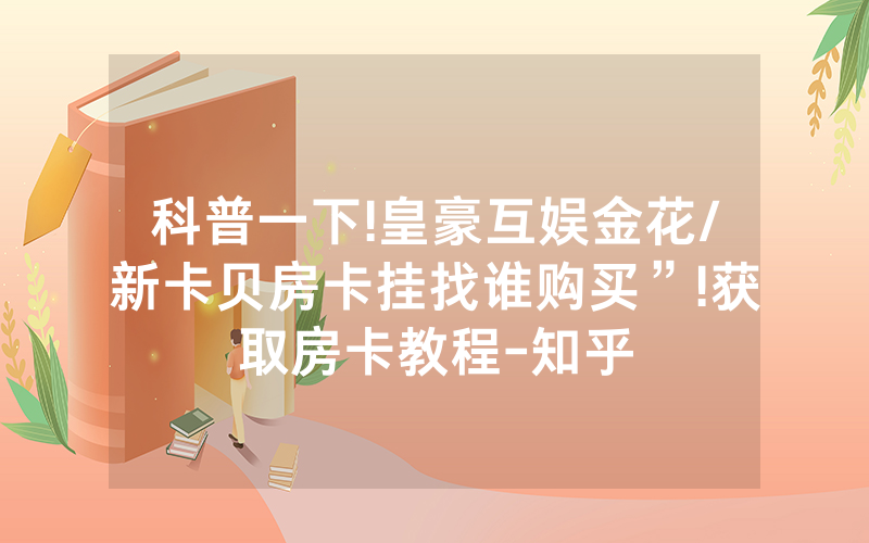 科普一下!皇豪互娱金花/新卡贝房卡挂找谁购买”!获取房卡教程-知乎