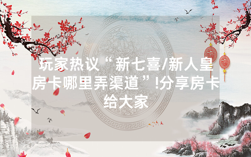 玩家热议“新七喜/新人皇房卡哪里弄渠道”!分享房卡给大家