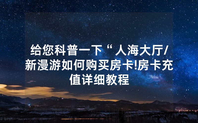 给您科普一下“人海大厅/新漫游如何购买房卡!房卡充值详细教程