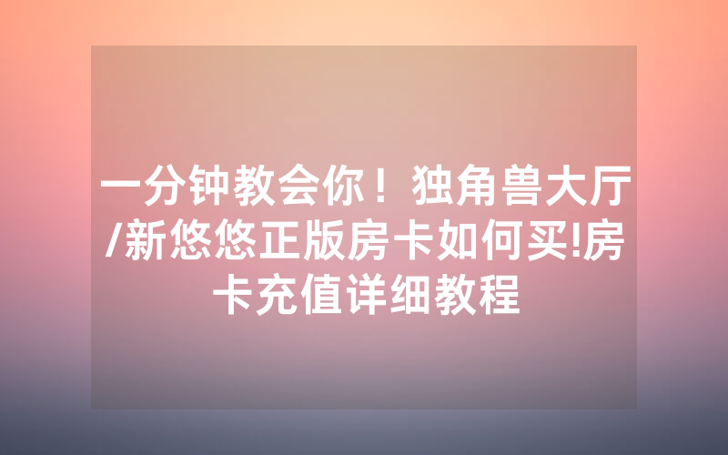 一分钟教会你！独角兽大厅/新悠悠正版房卡如何买!房卡充值详细教程