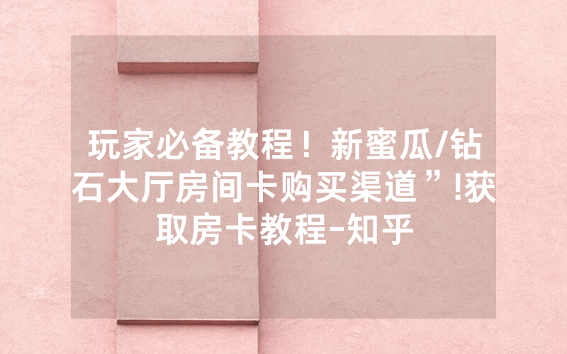 玩家必备教程！新蜜瓜/钻石大厅房间卡购买渠道”!获取房卡教程-知乎