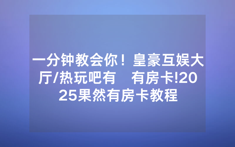 一分钟教会你！皇豪互娱大厅/热玩吧有沒有房卡!2025果然有房卡教程