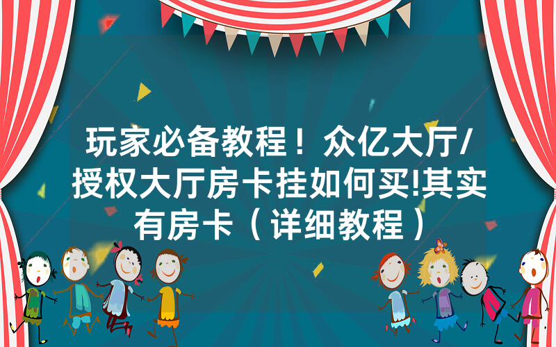 玩家必备教程！众亿大厅/授权大厅房卡挂如何买!其实有房卡（详细教程）