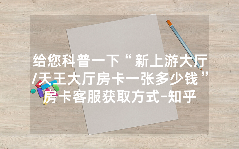 给您科普一下“新上游大厅/天王大厅房卡一张多少钱”房卡客服获取方式-知乎