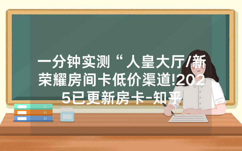 一分钟实测“人皇大厅/新荣耀房间卡低价渠道!2025已更新房卡-知乎