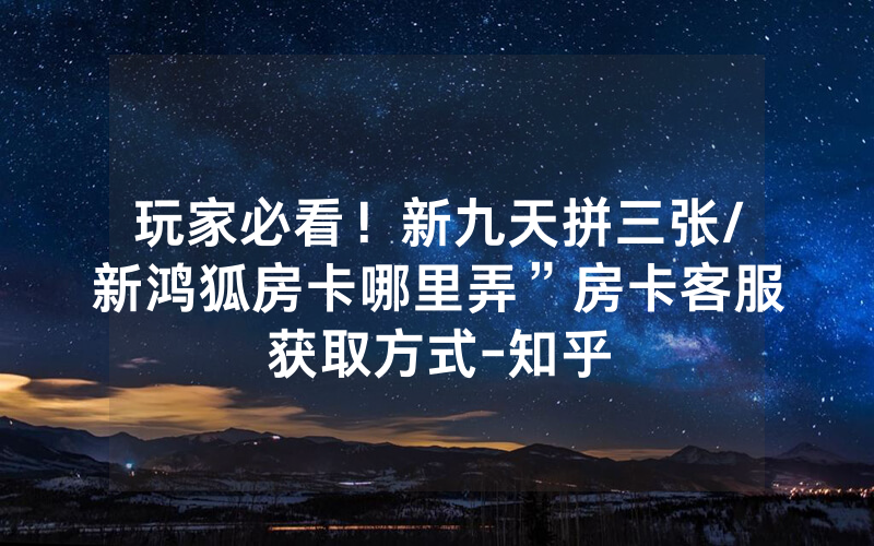 玩家必看！新九天拼三张/新鸿狐房卡哪里弄”房卡客服获取方式-知乎