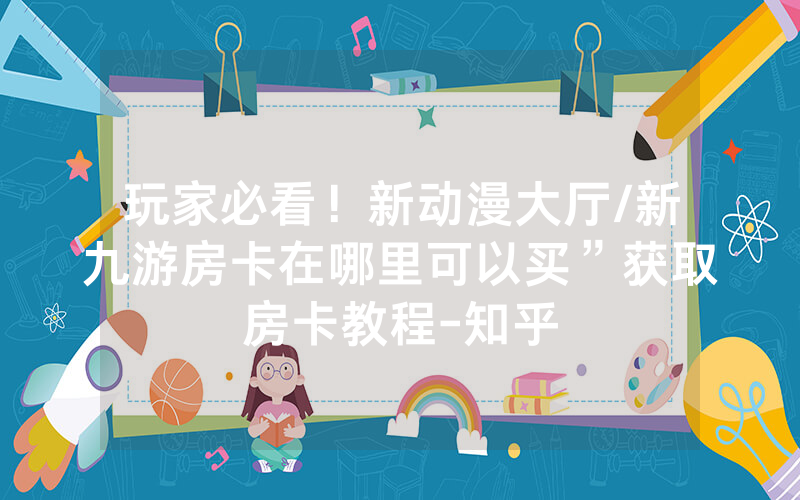 玩家必看!新动漫大厅/新九游房卡在哪里可以买”获取房卡教程-知乎