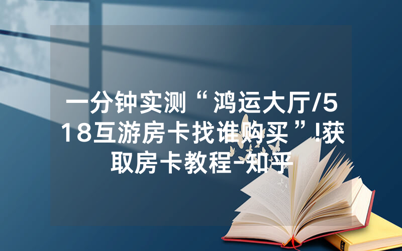 一分钟实测“鸿运大厅/518互游房卡找谁购买”!获取房卡教程-知乎