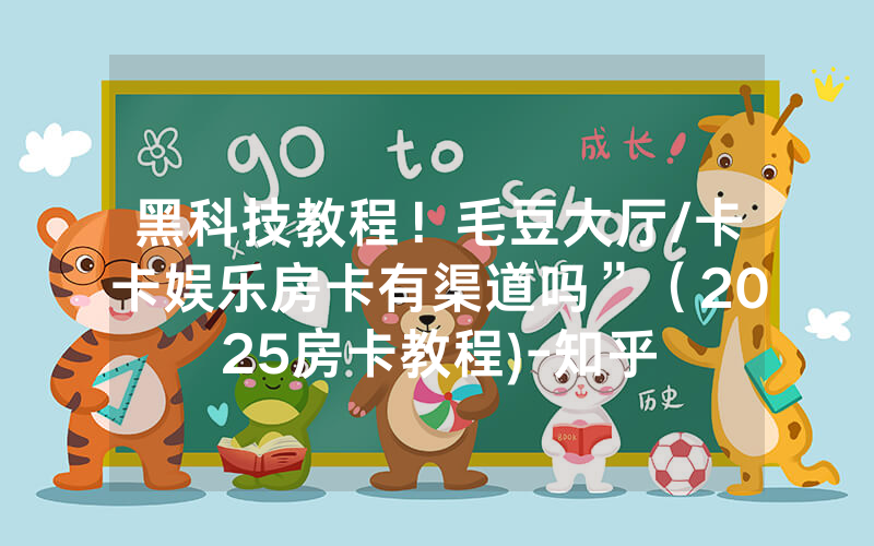黑科技教程！毛豆大厅/卡卡娱乐房卡有渠道吗”（2025房卡教程)-知乎