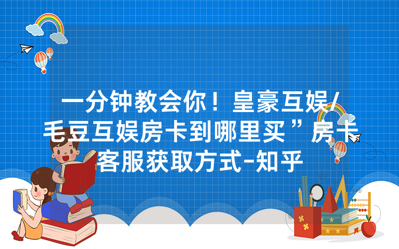 一分钟教会你！皇豪互娱/毛豆互娱房卡到哪里买”房卡客服获取方式-知乎